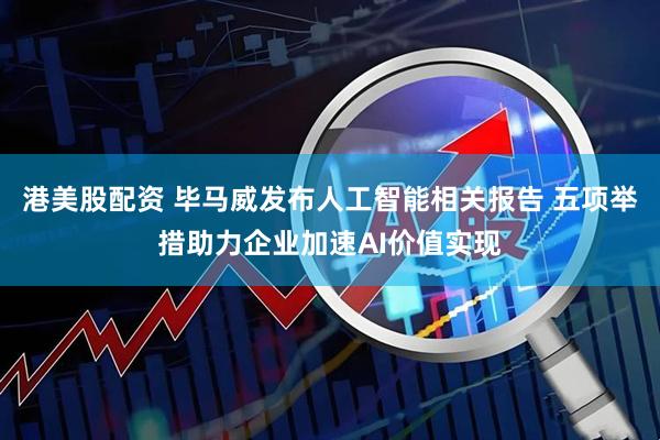 港美股配资 毕马威发布人工智能相关报告 五项举措助力企业加速AI价值实现