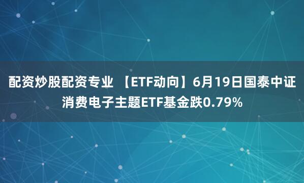 配资炒股配资专业 【ETF动向】6月19日国泰中证消费电子主题ETF基金跌0.79%