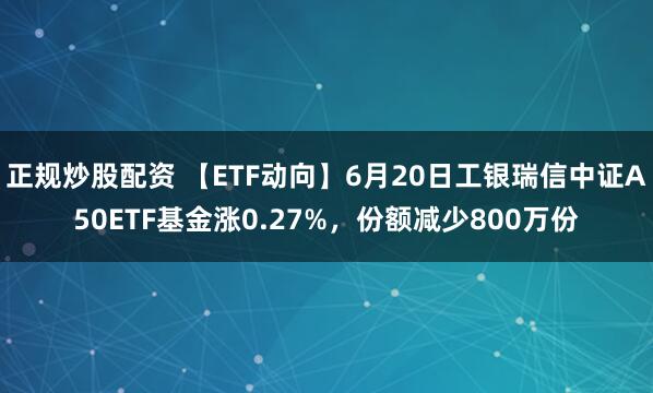 正规炒股配资 【ETF动向】6月20日工银瑞信中证A50ETF基金涨0.27%，份额减少800万份