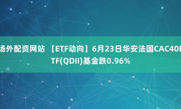 场外配资网站 【ETF动向】6月23日华安法国CAC40ETF(QDII)基金跌0.96%