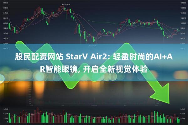 股民配资网站 StarV Air2: 轻盈时尚的AI+AR智能眼镜, 开启全新视觉体验