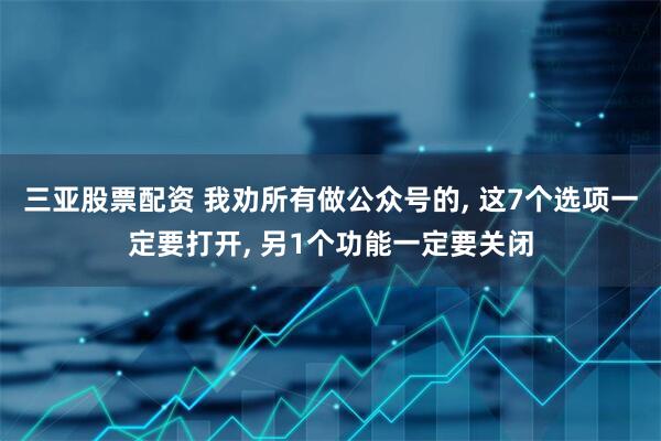 三亚股票配资 我劝所有做公众号的, 这7个选项一定要打开, 另1个功能一定要关闭