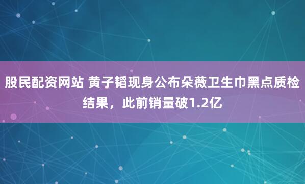股民配资网站 黄子韬现身公布朵薇卫生巾黑点质检结果，此前销量破1.2亿
