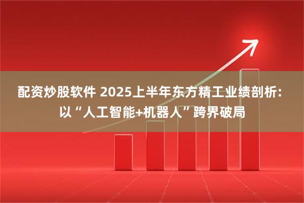 配资炒股软件 2025上半年东方精工业绩剖析: 以“人工智能+机器人”跨界破局