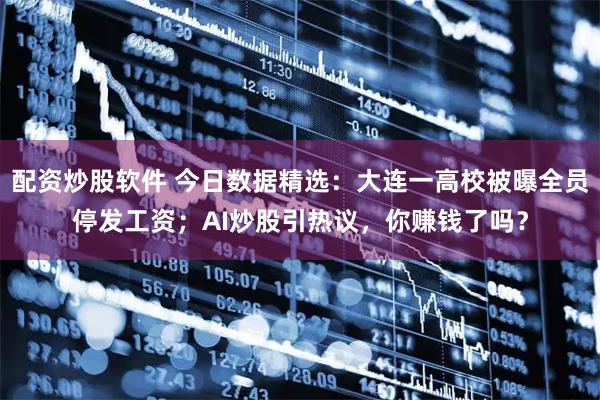 配资炒股软件 今日数据精选：大连一高校被曝全员停发工资；AI炒股引热议，你赚钱了吗？