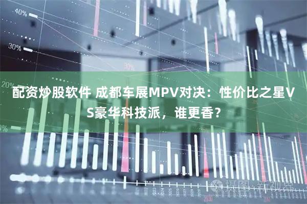 配资炒股软件 成都车展MPV对决：性价比之星VS豪华科技派，谁更香？
