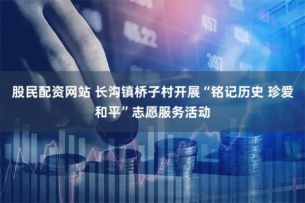 股民配资网站 长沟镇桥子村开展“铭记历史 珍爱和平”志愿服务活动