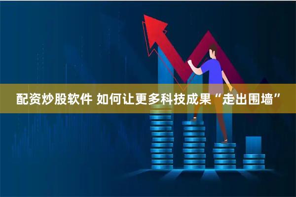 配资炒股软件 如何让更多科技成果“走出围墙”