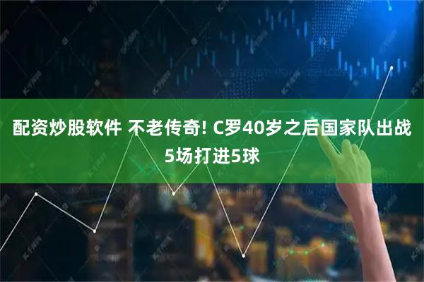 配资炒股软件 不老传奇! C罗40岁之后国家队出战5场打进5球