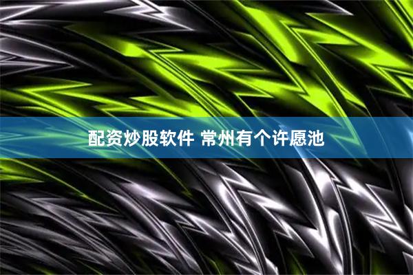 配资炒股软件 常州有个许愿池