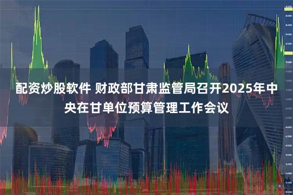 配资炒股软件 财政部甘肃监管局召开2025年中央在甘单位预算管理工作会议