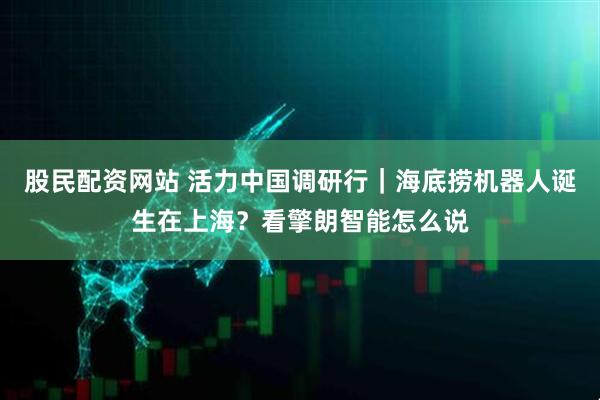 股民配资网站 活力中国调研行｜海底捞机器人诞生在上海？看擎朗智能怎么说