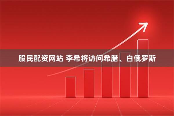 股民配资网站 李希将访问希腊、白俄罗斯