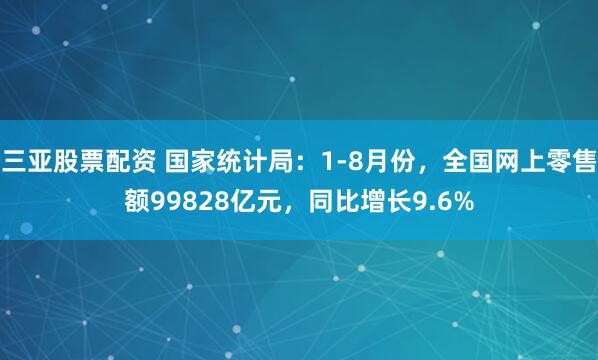 三亚股票配资 国家统计局：1-8月份，全国网上零售额99828亿元，同比增长9.6%