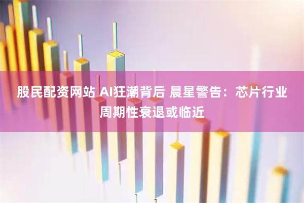 股民配资网站 AI狂潮背后 晨星警告：芯片行业周期性衰退或临近