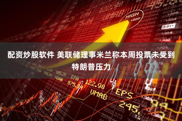 配资炒股软件 美联储理事米兰称本周投票未受到特朗普压力