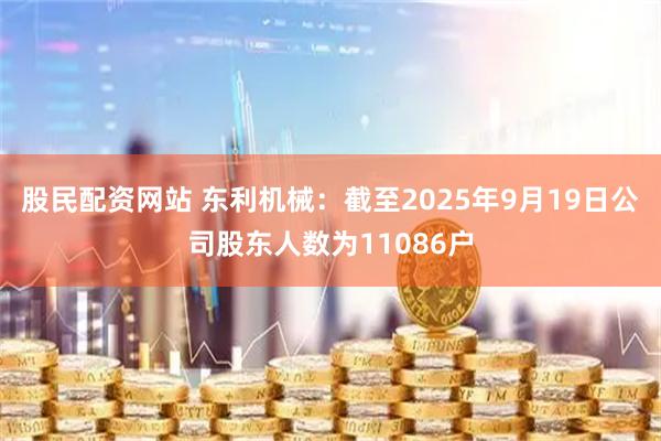 股民配资网站 东利机械：截至2025年9月19日公司股东人数为11086户