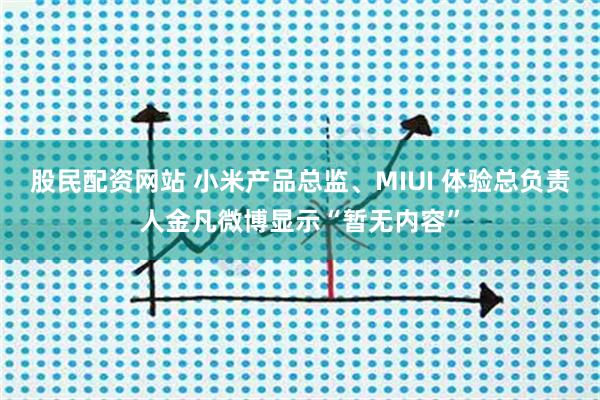 股民配资网站 小米产品总监、MIUI 体验总负责人金凡微博显示“暂无内容”