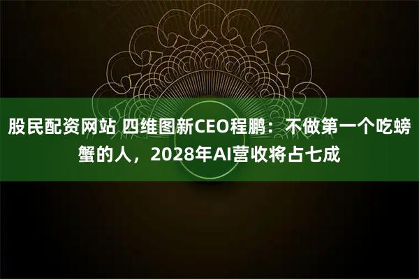 股民配资网站 四维图新CEO程鹏：不做第一个吃螃蟹的人，2028年AI营收将占七成
