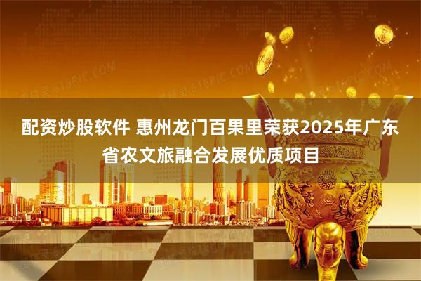 配资炒股软件 惠州龙门百果里荣获2025年广东省农文旅融合发展优质项目