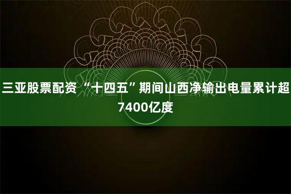 三亚股票配资 “十四五”期间山西净输出电量累计超7400亿度