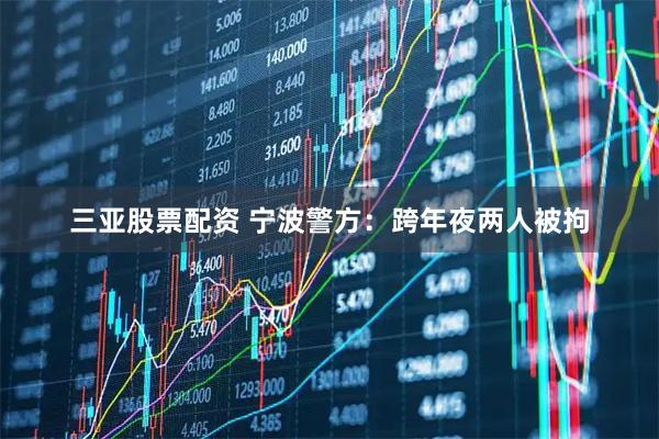 三亚股票配资 宁波警方：跨年夜两人被拘