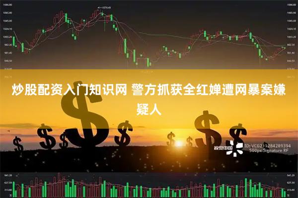 炒股配资入门知识网 警方抓获全红婵遭网暴案嫌疑人