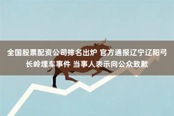 全国股票配资公司排名出炉 官方通报辽宁辽阳弓长岭埋车事件 当事人表示向公众致歉