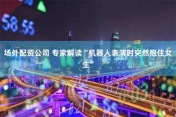 场外配资公司 专家解读“机器人表演时突然抱住女生”
