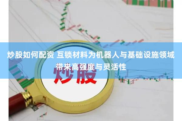 炒股如何配资 互锁材料为机器人与基础设施领域带来高强度与灵活性