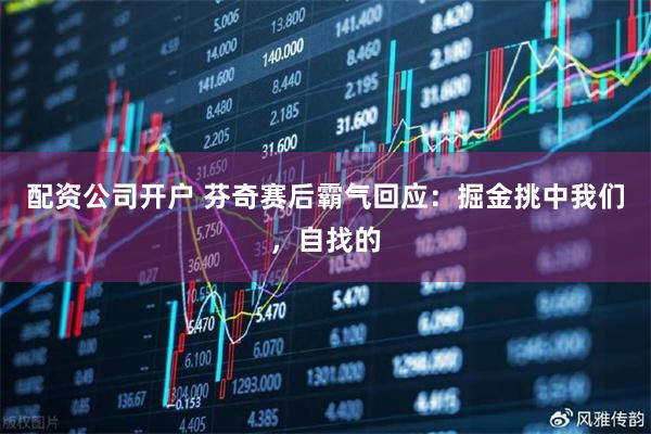配资公司开户 芬奇赛后霸气回应：掘金挑中我们，自找的