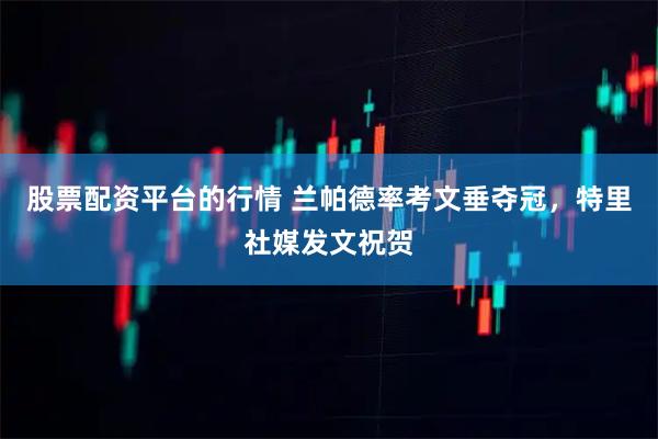 股票配资平台的行情 兰帕德率考文垂夺冠，特里社媒发文祝贺