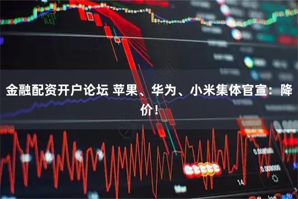 金融配资开户论坛 苹果、华为、小米集体官宣：降价！