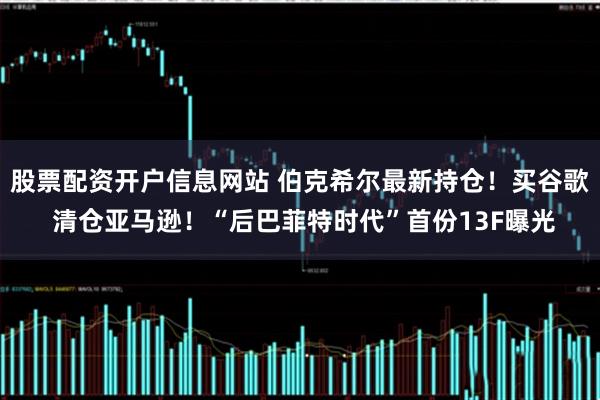 股票配资开户信息网站 伯克希尔最新持仓！买谷歌 清仓亚马逊！“后巴菲特时代”首份13F曝光
