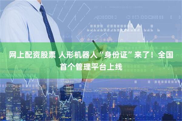 网上配资股票 人形机器人“身份证”来了！全国首个管理平台上线