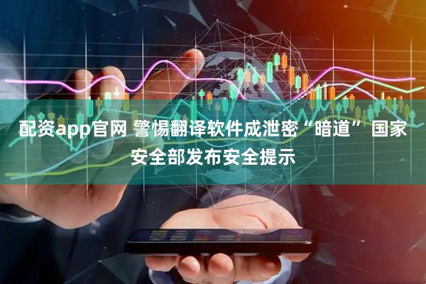 配资app官网 警惕翻译软件成泄密“暗道” 国家安全部发布安全提示