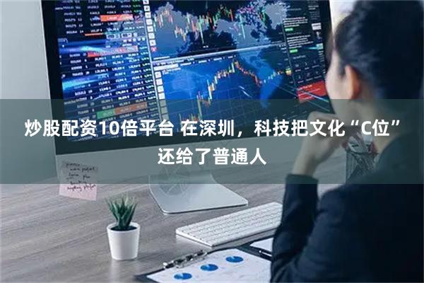 炒股配资10倍平台 在深圳，科技把文化“C位”还给了普通人