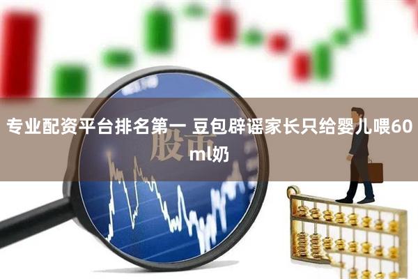 专业配资平台排名第一 豆包辟谣家长只给婴儿喂60ml奶