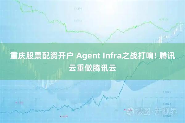 重庆股票配资开户 Agent Infra之战打响! 腾讯云重做腾讯云