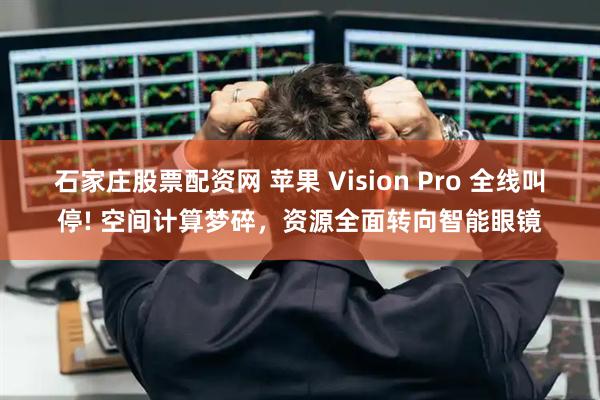 石家庄股票配资网 苹果 Vision Pro 全线叫停! 空间计算梦碎，资源全面转向智能眼镜