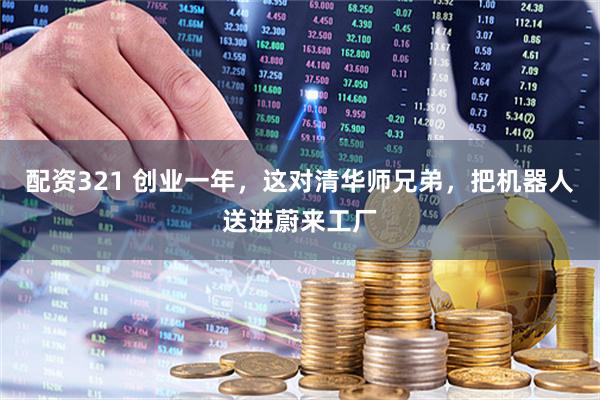 配资321 创业一年，这对清华师兄弟，把机器人送进蔚来工厂