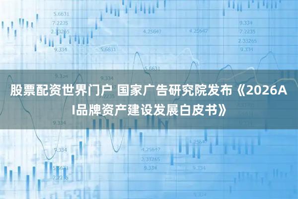 股票配资世界门户 国家广告研究院发布《2026AI品牌资产建设发展白皮书》