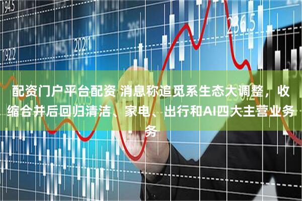 配资门户平台配资 消息称追觅系生态大调整，收缩合并后回归清洁、家电、出行和AI四大主营业务