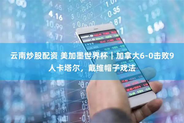 云南炒股配资 美加墨世界杯｜加拿大6-0击败9人卡塔尔，戴维帽子戏法