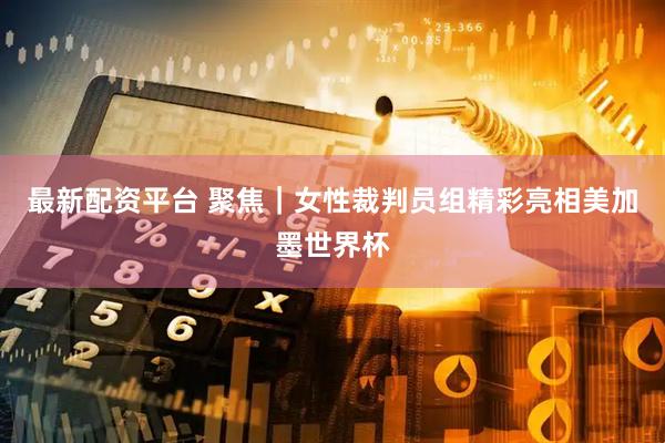 最新配资平台 聚焦｜女性裁判员组精彩亮相美加墨世界杯